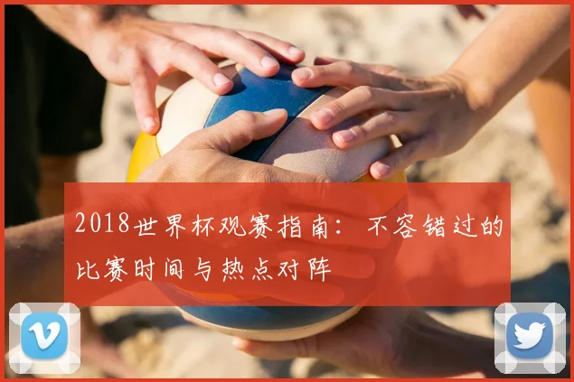 2018世界杯观赛指南：不容错过的比赛时间与热点对阵