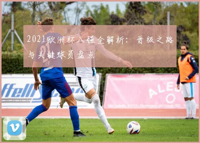 2021欧洲杯八强全解析：晋级之路与关键球员盘点