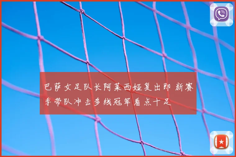 巴萨女足队长阿莱西娅复出即 新赛季带队冲击多线冠军看点十足