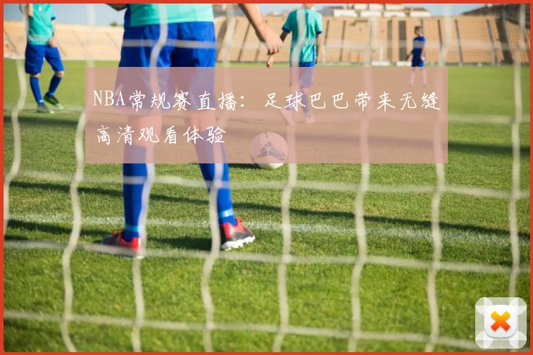 NBA常规赛直播：足球巴巴带来无缝高清观看体验