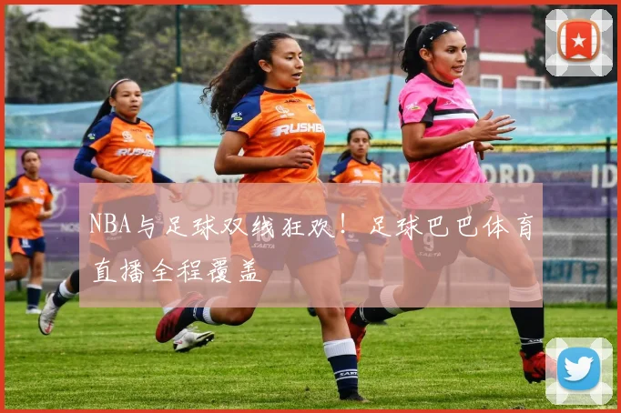 NBA与足球双线狂欢！足球巴巴体育直播全程覆盖