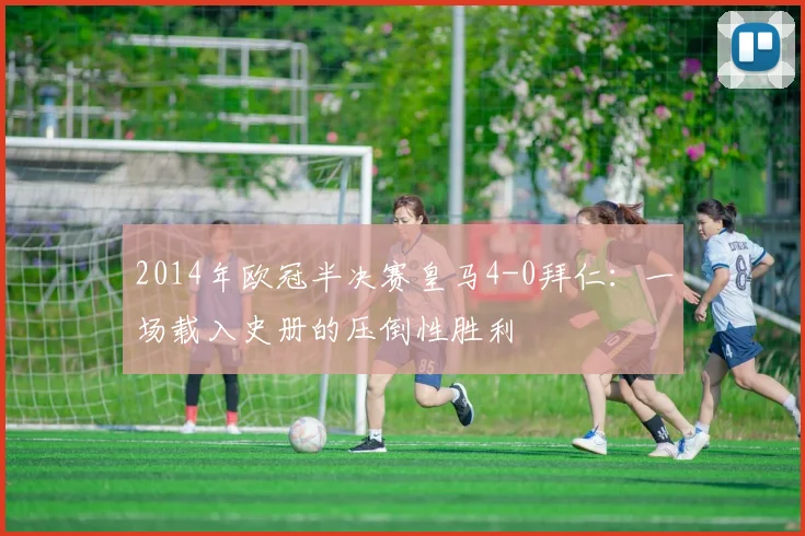 2014年欧冠半决赛皇马4-0拜仁：一场载入史册的压倒性胜利