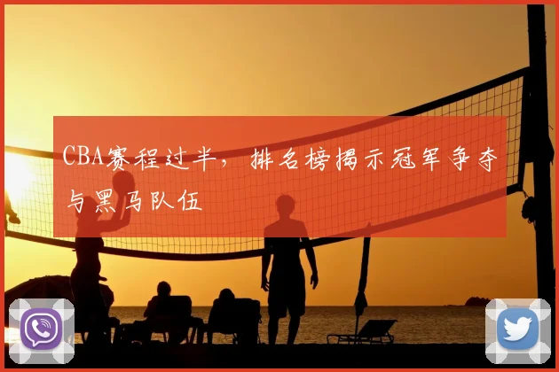 CBA赛程过半，排名榜揭示冠军争夺与黑马队伍