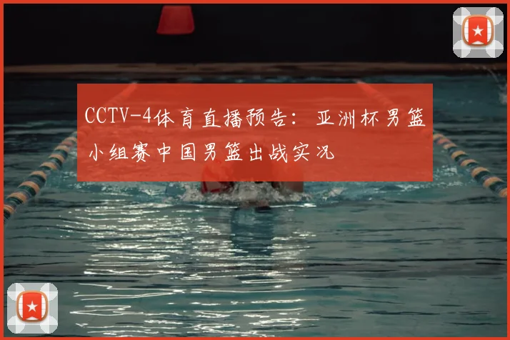CCTV-4体育直播预告：亚洲杯男篮小组赛中国男篮出战实况