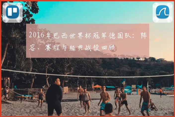 2016年巴西世界杯冠军德国队：阵容、赛程与经典战役回顾