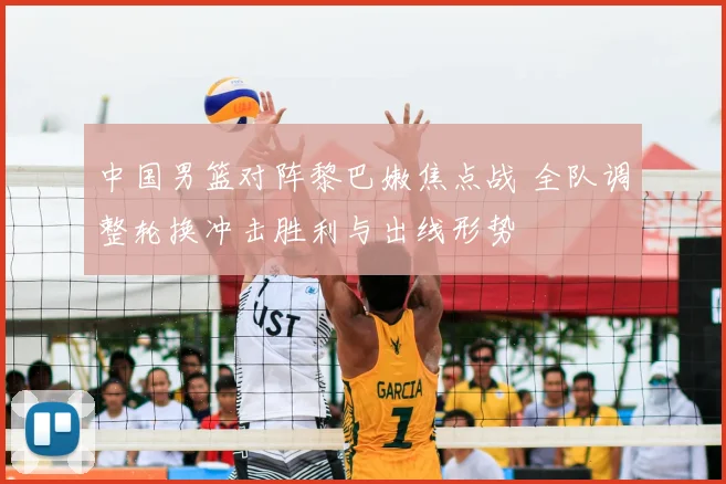 中国男篮对阵黎巴嫩焦点战 全队调整轮换冲击胜利与出线形势