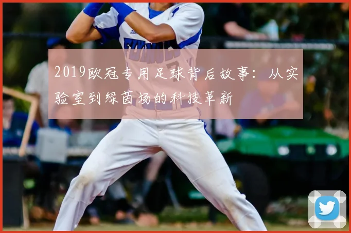2019欧冠专用足球背后故事：从实验室到绿茵场的科技革新