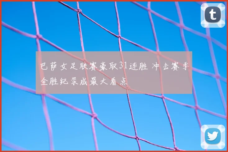 巴萨女足联赛豪取31连胜 冲击赛季全胜纪录成最大看点