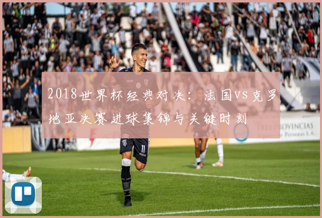 2018世界杯经典对决：法国vs克罗地亚决赛进球集锦与关键时刻