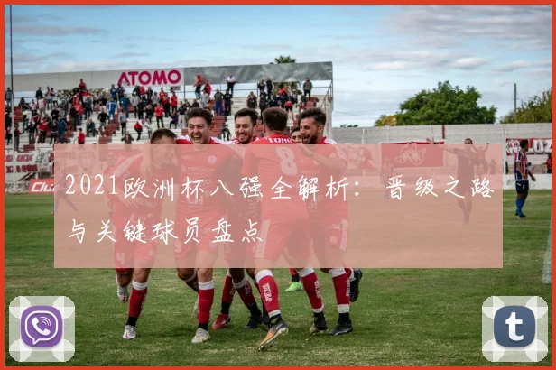 2021欧洲杯八强全解析：晋级之路与关键球员盘点