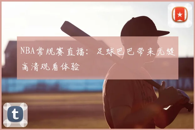 NBA常规赛直播：足球巴巴带来无缝高清观看体验