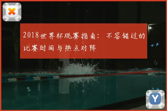 2018世界杯观赛指南：不容错过的比赛时间与热点对阵