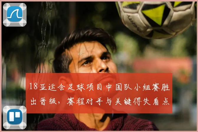 18亚运会足球项目中国队小组赛胜出晋级，赛程对手与关键得失看点