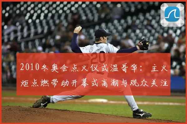 2010冬奥会点火仪式温哥华：主火炬点燃带动开幕式高潮与观众关注