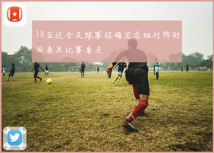 18亚运会足球赛程确定各组对阵时间表及比赛看点